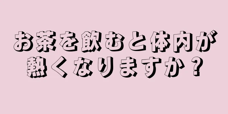 お茶を飲むと体内が熱くなりますか？