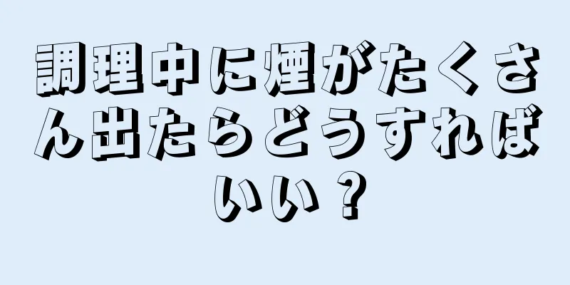 調理中に煙がたくさん出たらどうすればいい？