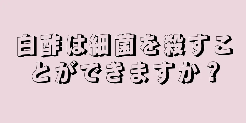 白酢は細菌を殺すことができますか？