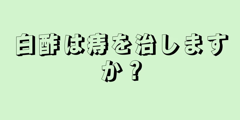 白酢は痔を治しますか？