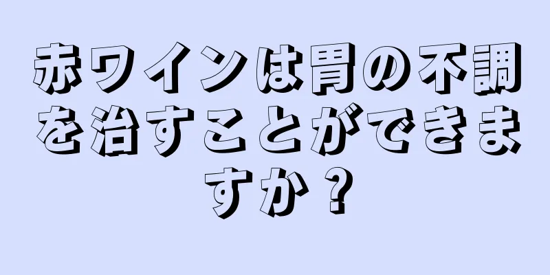 赤ワインは胃の不調を治すことができますか？