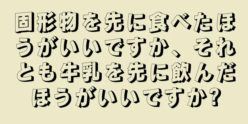 固形物を先に食べたほうがいいですか、それとも牛乳を先に飲んだほうがいいですか?