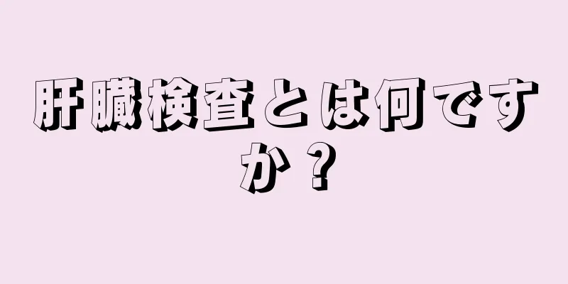 肝臓検査とは何ですか？