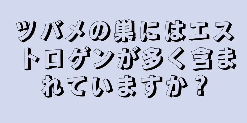 ツバメの巣にはエストロゲンが多く含まれていますか？