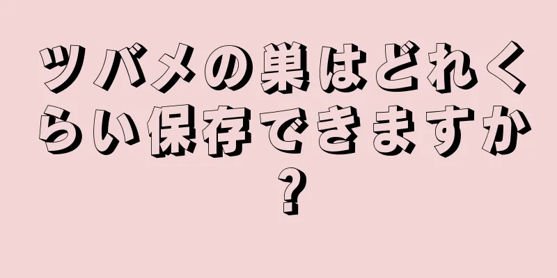 ツバメの巣はどれくらい保存できますか？