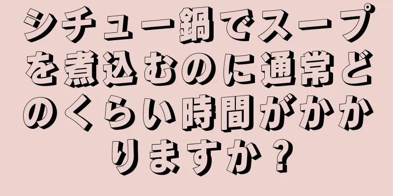 シチュー鍋でスープを煮込むのに通常どのくらい時間がかかりますか？