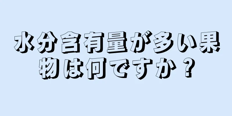 水分含有量が多い果物は何ですか？