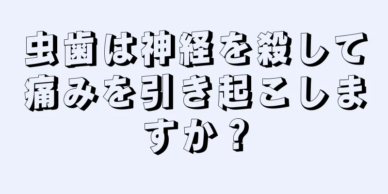 虫歯は神経を殺して痛みを引き起こしますか？