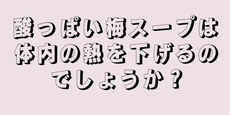 酸っぱい梅スープは体内の熱を下げるのでしょうか？