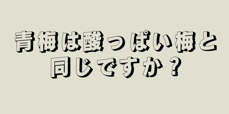 青梅は酸っぱい梅と同じですか？