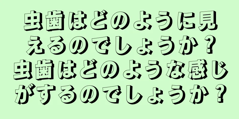 虫歯はどのように見えるのでしょうか？虫歯はどのような感じがするのでしょうか？