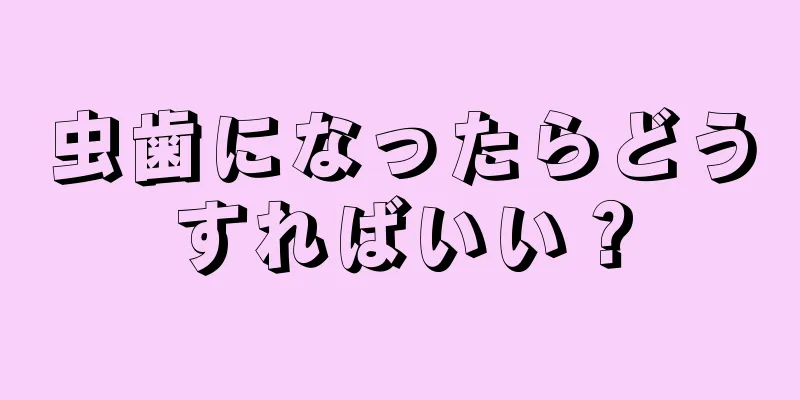 虫歯になったらどうすればいい？