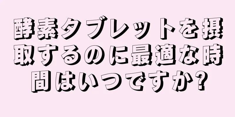 酵素タブレットを摂取するのに最適な時間はいつですか?