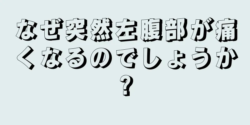 なぜ突然左腹部が痛くなるのでしょうか?