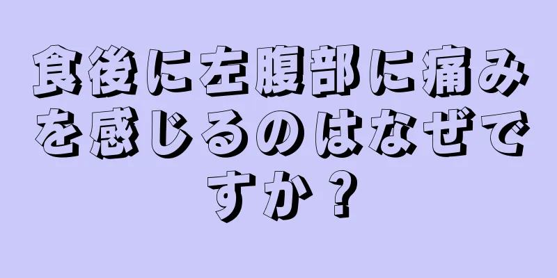 食後に左腹部に痛みを感じるのはなぜですか？