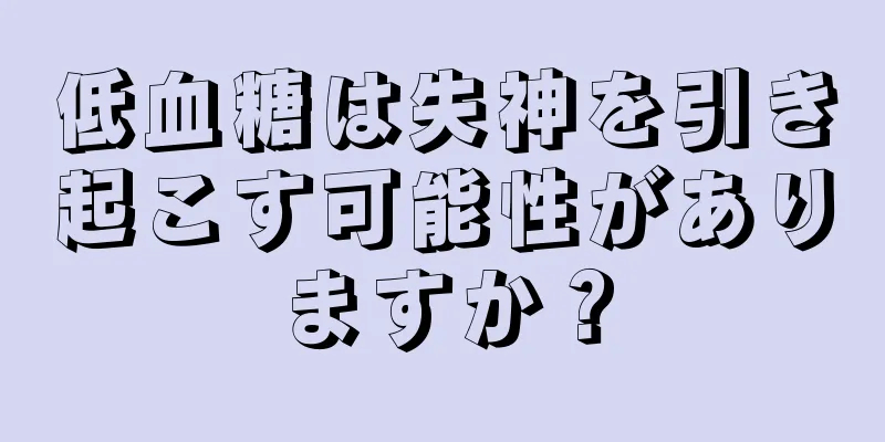 低血糖は失神を引き起こす可能性がありますか？