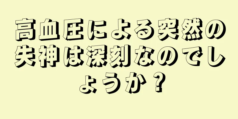 高血圧による突然の失神は深刻なのでしょうか？