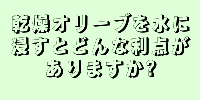 乾燥オリーブを水に浸すとどんな利点がありますか?