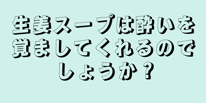 生姜スープは酔いを覚ましてくれるのでしょうか？