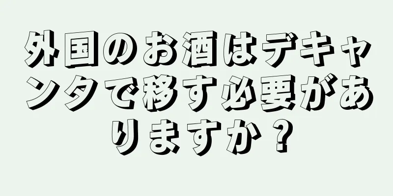 外国のお酒はデキャンタで移す必要がありますか？