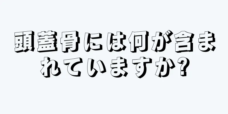 頭蓋骨には何が含まれていますか?