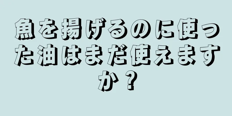 魚を揚げるのに使った油はまだ使えますか？