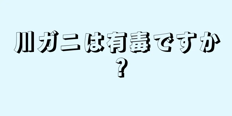 川ガニは有毒ですか？