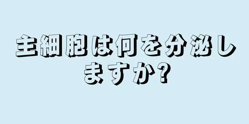 主細胞は何を分泌しますか?