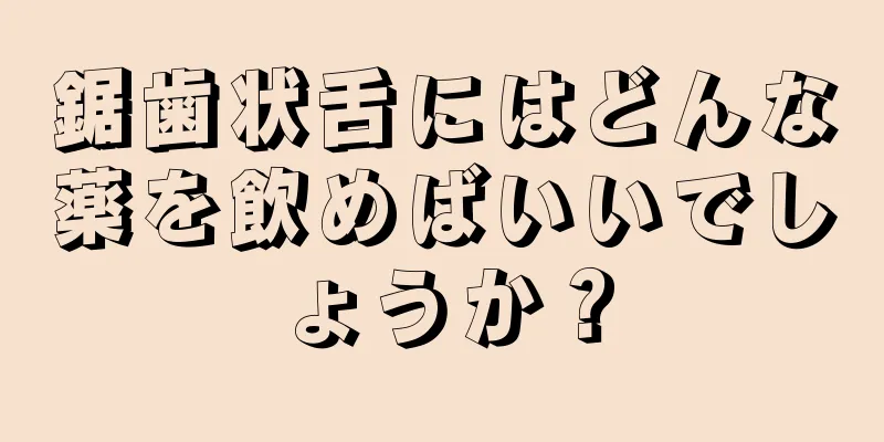 鋸歯状舌にはどんな薬を飲めばいいでしょうか？