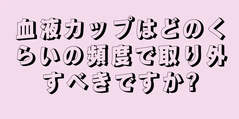 血液カップはどのくらいの頻度で取り外すべきですか?