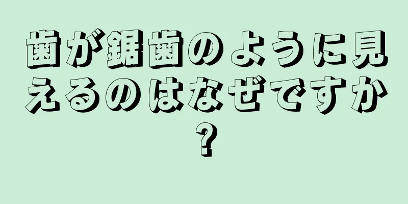 歯が鋸歯のように見えるのはなぜですか?