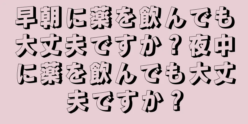 早朝に薬を飲んでも大丈夫ですか？夜中に薬を飲んでも大丈夫ですか？