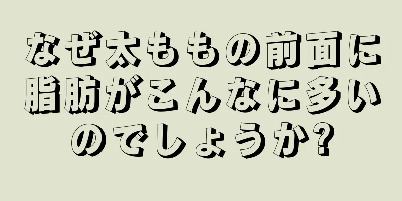 なぜ太ももの前面に脂肪がこんなに多いのでしょうか?