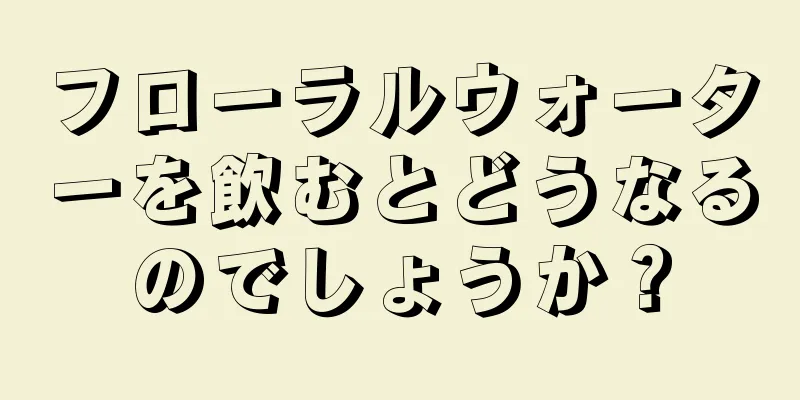 フローラルウォーターを飲むとどうなるのでしょうか？