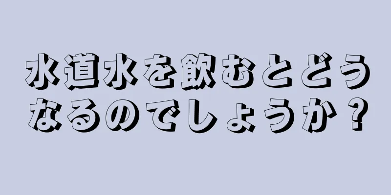 水道水を飲むとどうなるのでしょうか？