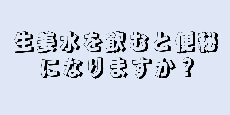 生姜水を飲むと便秘になりますか？