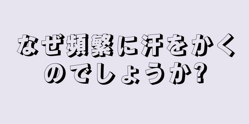 なぜ頻繁に汗をかくのでしょうか?