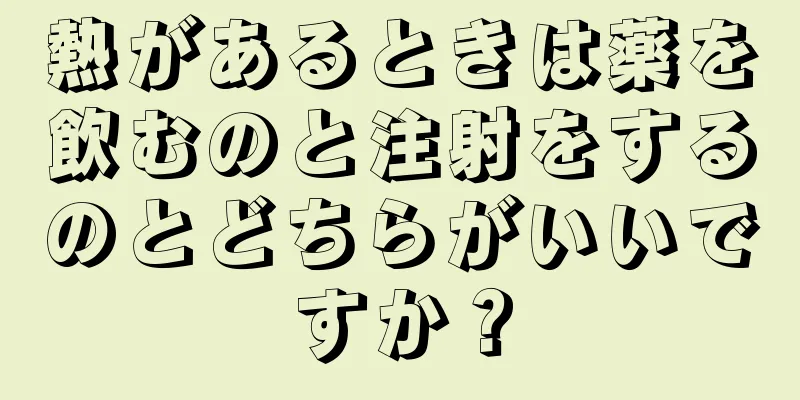 熱があるときは薬を飲むのと注射をするのとどちらがいいですか？