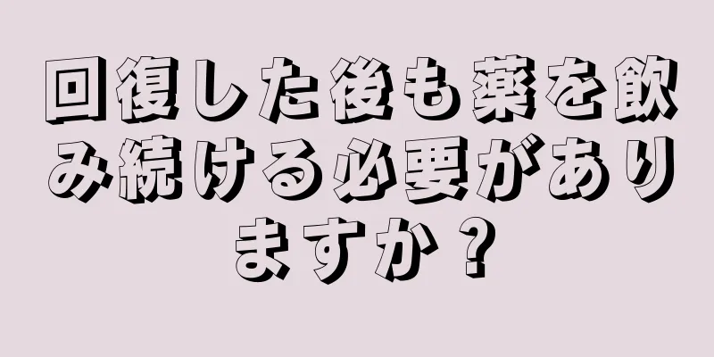 回復した後も薬を飲み続ける必要がありますか？