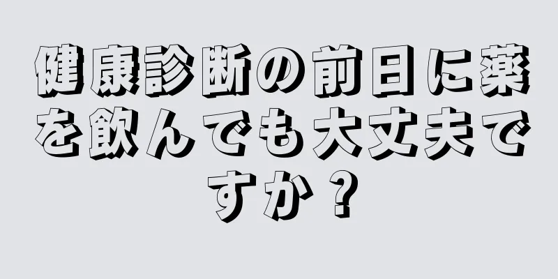 健康診断の前日に薬を飲んでも大丈夫ですか？