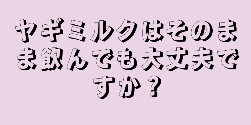 ヤギミルクはそのまま飲んでも大丈夫ですか？