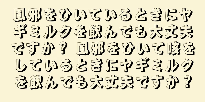 風邪をひいているときにヤギミルクを飲んでも大丈夫ですか？ 風邪をひいて咳をしているときにヤギミルクを飲んでも大丈夫ですか？