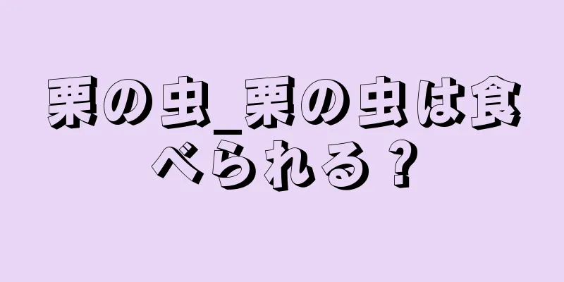 栗の虫_栗の虫は食べられる？