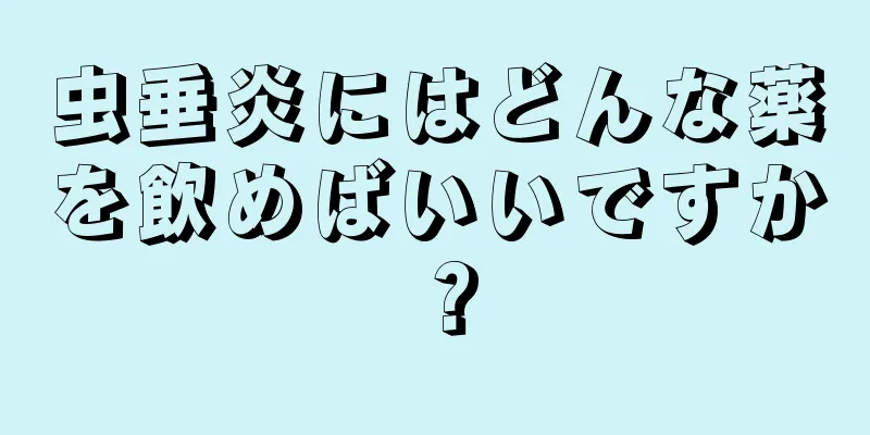 虫垂炎にはどんな薬を飲めばいいですか？