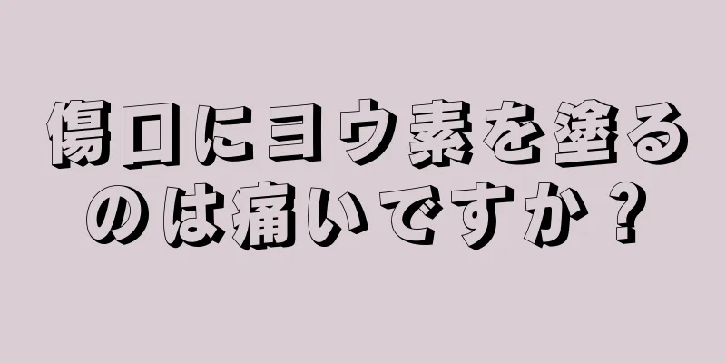 傷口にヨウ素を塗るのは痛いですか？