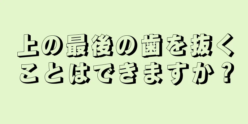 上の最後の歯を抜くことはできますか？