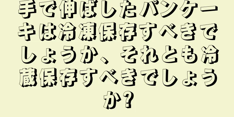 手で伸ばしたパンケーキは冷凍保存すべきでしょうか、それとも冷蔵保存すべきでしょうか?