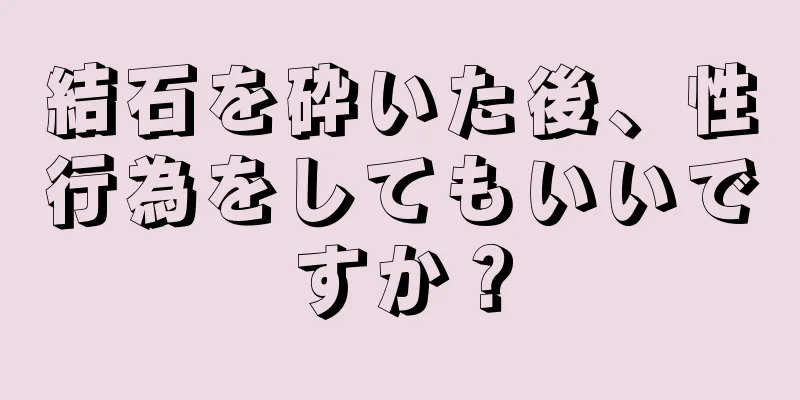 結石を砕いた後、性行為をしてもいいですか？