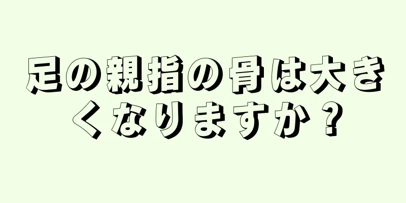 足の親指の骨は大きくなりますか？