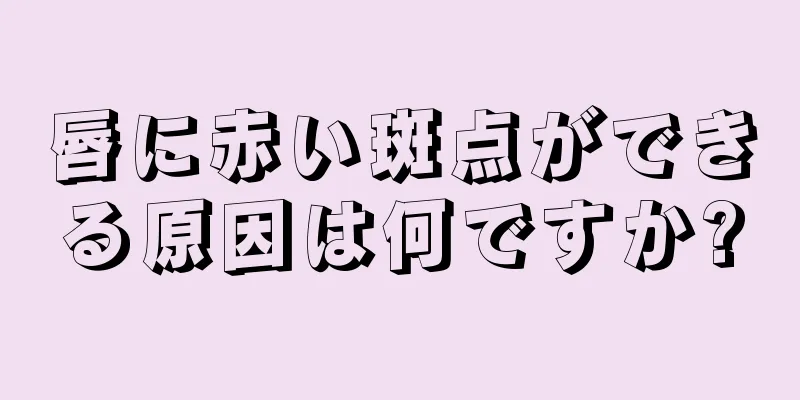 唇に赤い斑点ができる原因は何ですか?